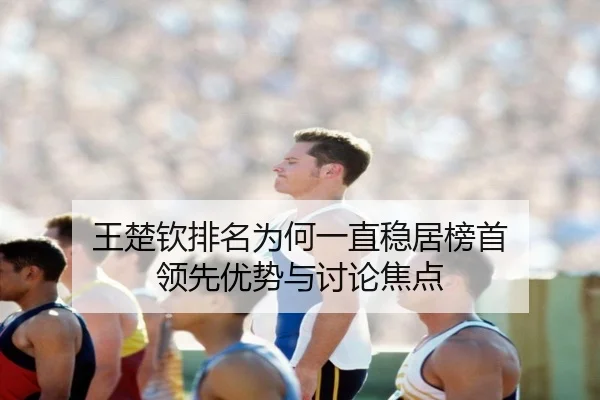王楚钦排名为何一直稳居榜首 领先优势与讨论焦点